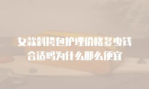 女款斜挎包护理价格多少钱合适吗为什么那么便宜