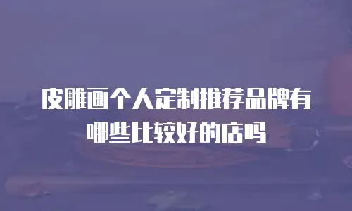 皮雕画个人定制推荐品牌有哪些比较好的店吗