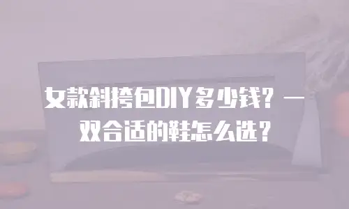女款斜挎包DIY多少钱？一双合适的鞋怎么选？