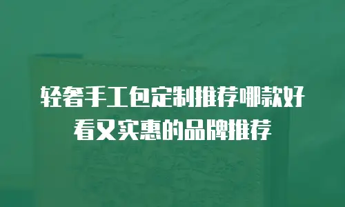 轻奢手工包定制推荐哪款好看又实惠的品牌推荐