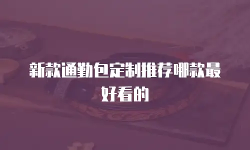 新款通勤包定制推荐哪款最好看的