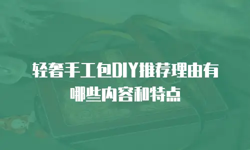 轻奢手工包DIY推荐理由有哪些内容和特点