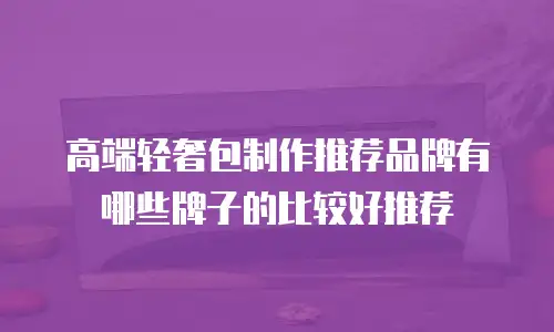 高端轻奢包制作推荐品牌有哪些牌子的比较好推荐