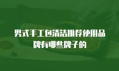 男式手工包清洁推荐使用品牌有哪些牌子的