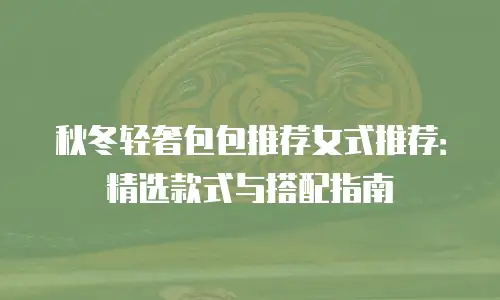 秋冬轻奢包包推荐女式推荐：精选款式与搭配指南
