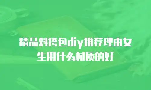 精品斜挎包diy推荐理由女生用什么材质的好
