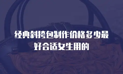 经典斜挎包制作价格多少最好合适女生用的