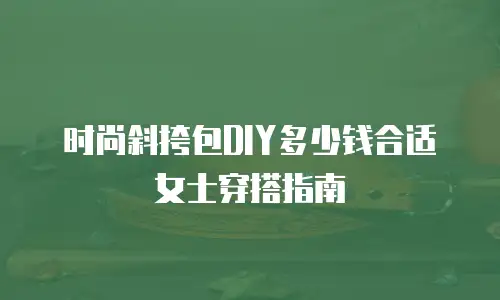 时尚斜挎包DIY多少钱合适女士穿搭指南