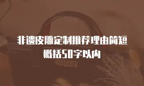 非遗皮雕定制推荐理由简短概括50字以内