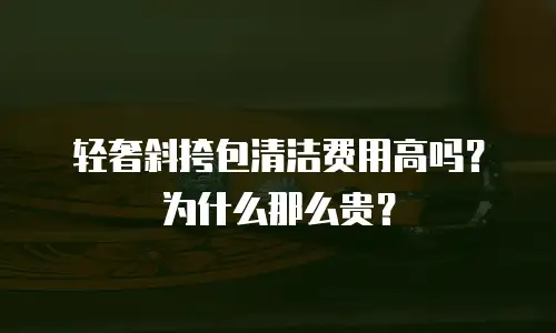 轻奢斜挎包清洁费用高吗？为什么那么贵？
