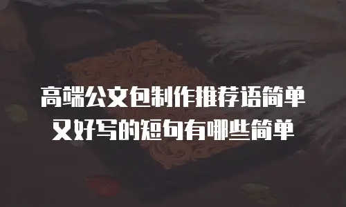 高端公文包制作推荐语简单又好写的短句有哪些简单