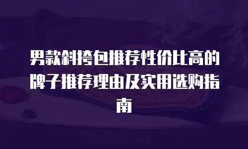 男款斜挎包推荐性价比高的牌子推荐理由及实用选购指南