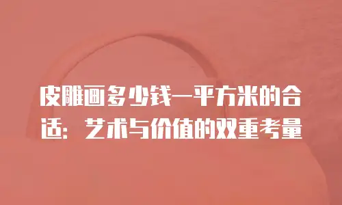皮雕画多少钱一平方米的合适：艺术与价值的双重考量