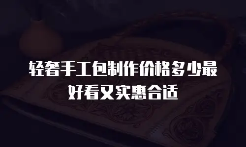 轻奢手工包制作价格多少最好看又实惠合适