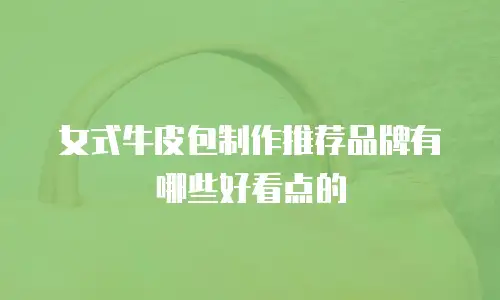 女式牛皮包制作推荐品牌有哪些好看点的