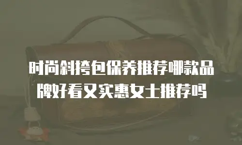 时尚斜挎包保养推荐哪款品牌好看又实惠女士推荐吗