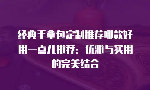 经典手拿包定制推荐哪款好用一点儿推荐：优雅与实用的完美结合