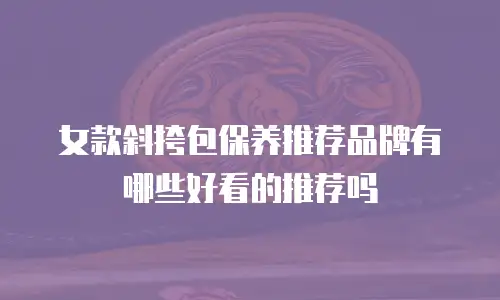 女款斜挎包保养推荐品牌有哪些好看的推荐吗