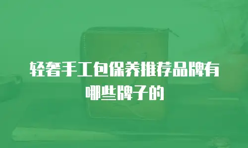 轻奢手工包保养推荐品牌有哪些牌子的