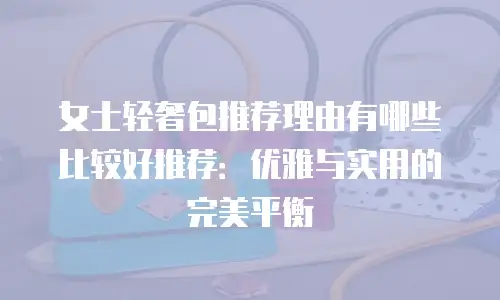 女士轻奢包推荐理由有哪些比较好推荐：优雅与实用的完美平衡