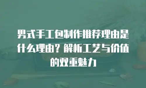 男式手工包制作推荐理由是什么理由？解析工艺与价值的双重魅力