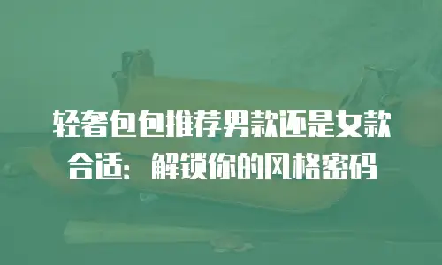 轻奢包包推荐男款还是女款合适：解锁你的风格密码