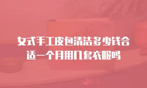 女式手工皮包清洁多少钱合适一个月用几套衣服吗
