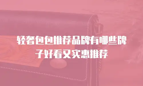轻奢包包推荐品牌有哪些牌子好看又实惠推荐