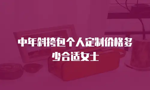 中年斜挎包个人定制价格多少合适女士