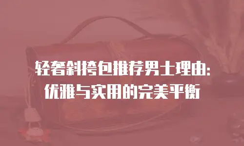 轻奢斜挎包推荐男士理由：优雅与实用的完美平衡