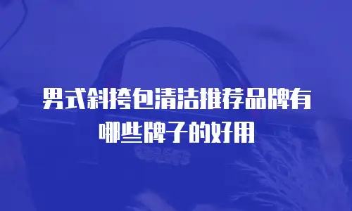 男式斜挎包清洁推荐品牌有哪些牌子的好用
