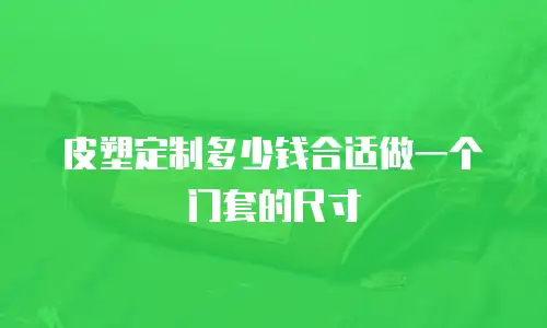 皮塑定制多少钱合适做一个门套的尺寸