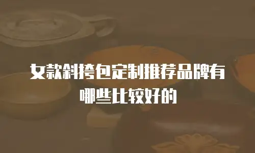 女款斜挎包定制推荐品牌有哪些比较好的