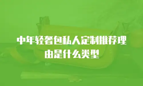 中年轻奢包私人定制推荐理由是什么类型
