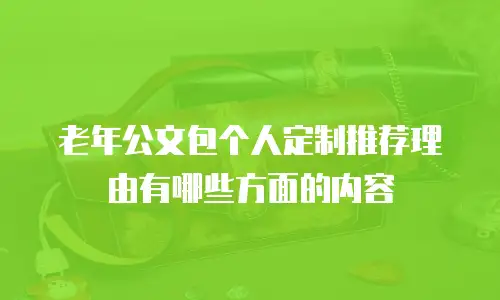 老年公文包个人定制推荐理由有哪些方面的内容