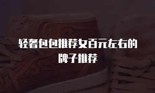 轻奢包包推荐女百元左右的牌子推荐