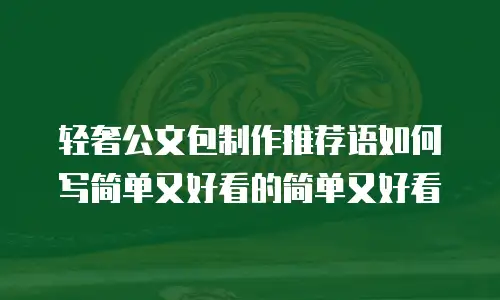 轻奢公文包制作推荐语如何写简单又好看的简单又好看