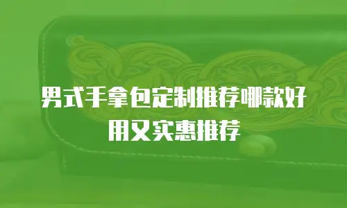 男式手拿包定制推荐哪款好用又实惠推荐