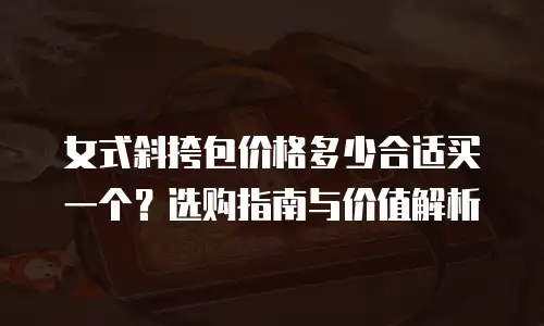 女式斜挎包价格多少合适买一个？选购指南与价值解析