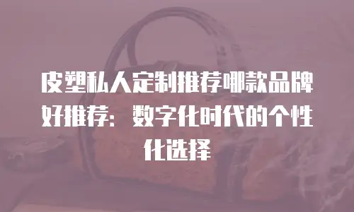 皮塑私人定制推荐哪款品牌好推荐：数字化时代的个性化选择