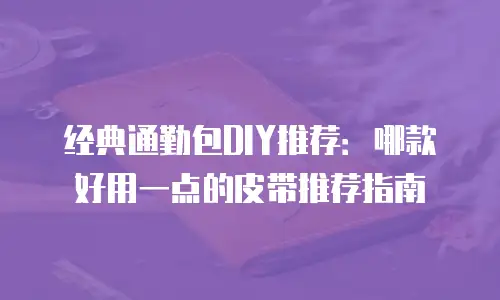 经典通勤包DIY推荐：哪款好用一点的皮带推荐指南