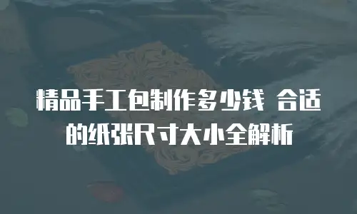 精品手工包制作多少钱 合适的纸张尺寸大小全解析