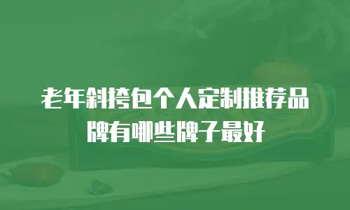 老年斜挎包个人定制推荐品牌有哪些牌子最好