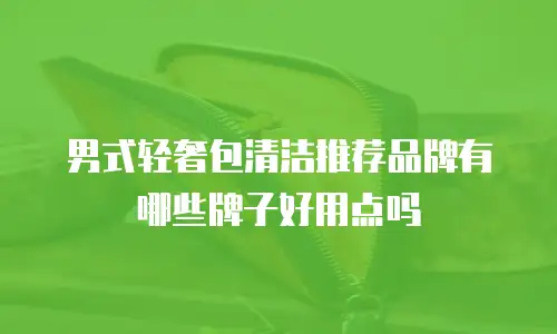 男式轻奢包清洁推荐品牌有哪些牌子好用点吗