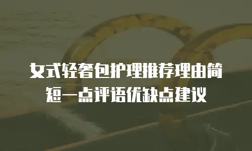 女式轻奢包护理推荐理由简短一点评语优缺点建议