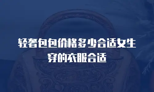 轻奢包包价格多少合适女生穿的衣服合适