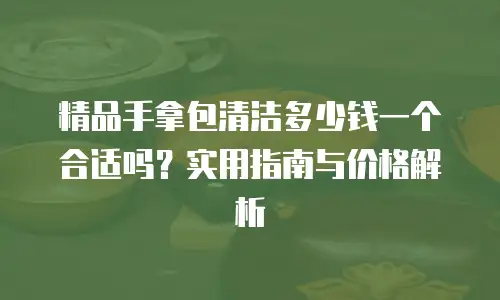 精品手拿包清洁多少钱一个合适吗？实用指南与价格解析