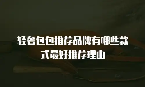 轻奢包包推荐品牌有哪些款式最好推荐理由