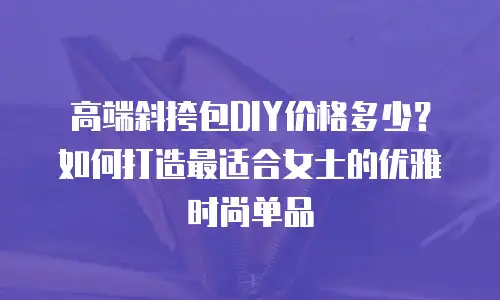 高端斜挎包DIY价格多少？如何打造最适合女士的优雅时尚单品