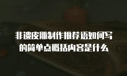 非遗皮雕制作推荐语如何写的简单点概括内容是什么
